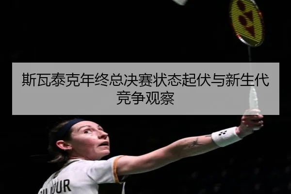 斯瓦泰克年终总决赛状态起伏与新生代竞争观察 - haixing